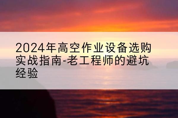 卢氏高空作业升降机厂家推荐-2024年高空作业设备选购实战指南-老工程师的避坑经验