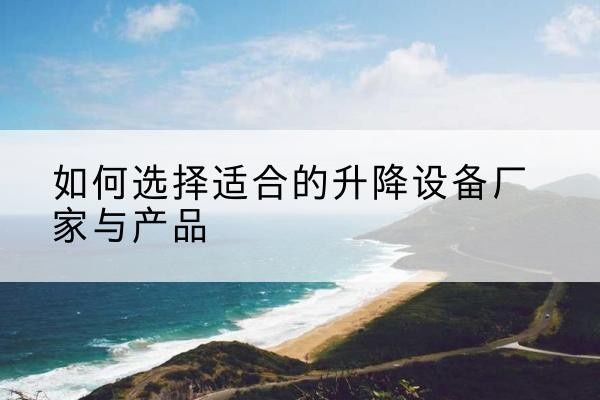 卢氏电动升降平台厂家-如何选择适合的升降设备厂家与产品