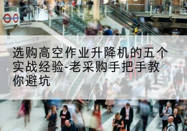 卢氏高空作业升降机厂家-选购高空作业升降机的五个实战经验-老采购手把手教你避坑