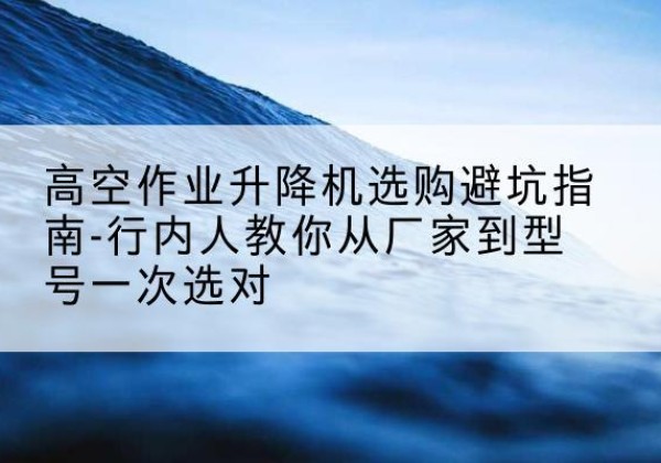 卢氏升降平台厂家-高空作业升降机选购避坑指南-行内人教你从厂家到型号一次选对