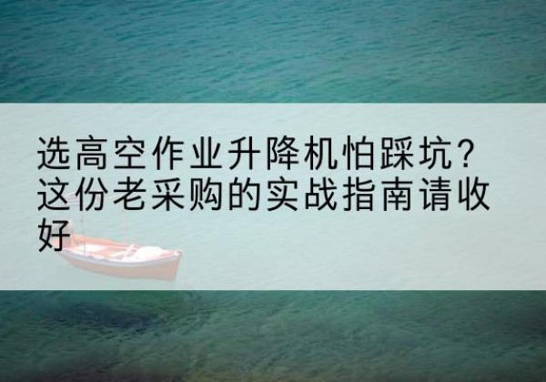 卢氏高空作业升降机厂家推荐-选高空作业升降机怕踩坑？这份老采购的实战指南请收好