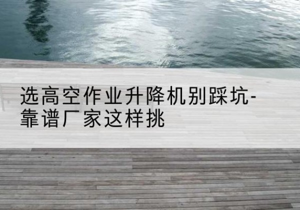卢氏剪叉式升降机厂家-选高空作业升降机别踩坑-靠谱厂家这样挑