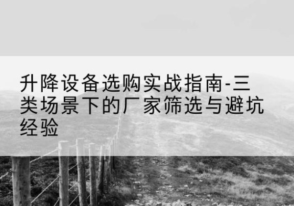 卢氏移动式升降机厂家推荐-升降设备选购实战指南-三类场景下的厂家筛选与避坑经验
