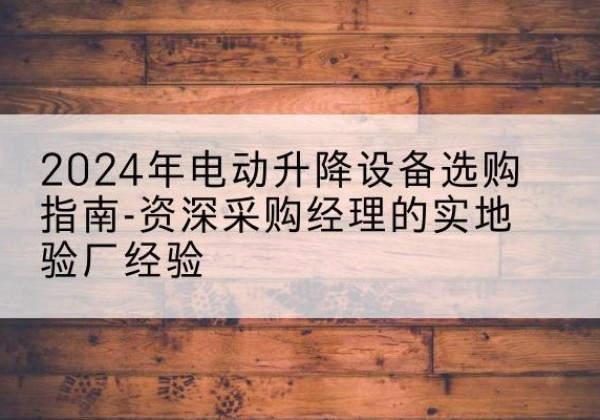 卢氏电动剪叉升降平台厂家-2024年电动升降设备选购指南-资深采购经理的实地验厂经验