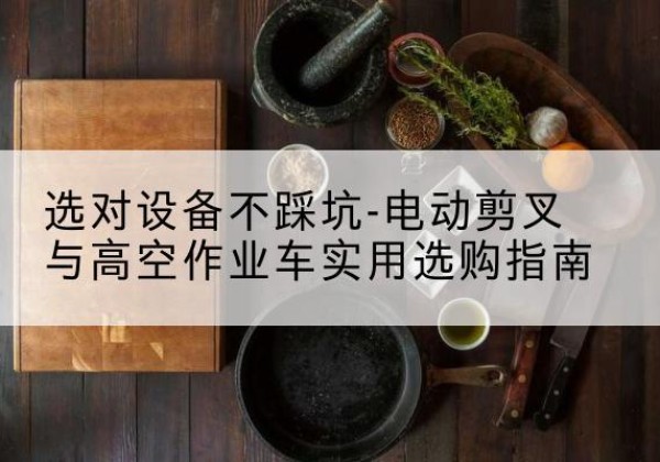卢氏电动剪叉升降平台怎么选-选对设备不踩坑-电动剪叉与高空作业车实用选购指南