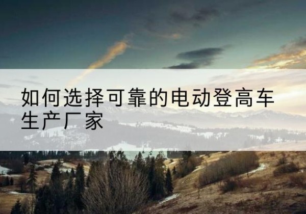 卢氏电动登高车厂家-如何选择可靠的电动登高车生产厂家