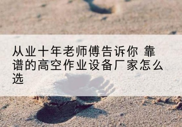 卢氏高空作业升降机厂家推荐-从业十年老师傅告诉你 靠谱的高空作业设备厂家怎么选