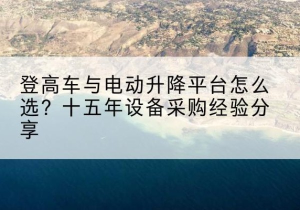 卢氏登高车厂家厂家-登高车与电动升降平台怎么选？十五年设备采购经验分享