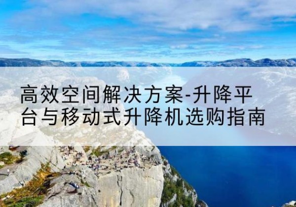 卢氏升降平台厂家-*空间解决方案-升降平台与移动式升降机选购指南