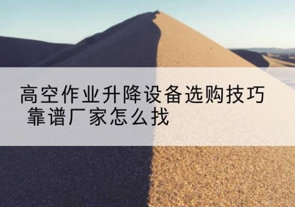 卢氏电动升降平台厂家推荐-高空作业升降设备选购技巧 靠谱厂家怎么找
