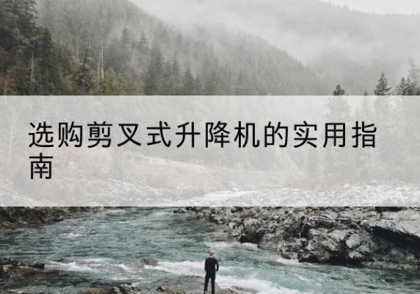 卢氏剪叉式升降机怎么选-选购剪叉式升降机的实用指南