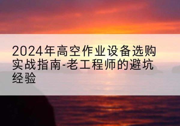 卢氏高空作业升降机厂家推荐-2024年高空作业设备选购实战指南-老工程师的避坑经验