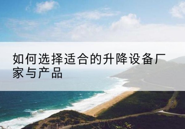 卢氏电动升降平台厂家-如何选择适合的升降设备厂家与产品