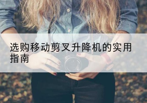 卢氏移动剪叉升降机怎么选-选购移动剪叉升降机的实用指南