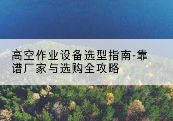 卢氏升降车厂家-高空作业设备选型指南-靠谱厂家与选购全攻略